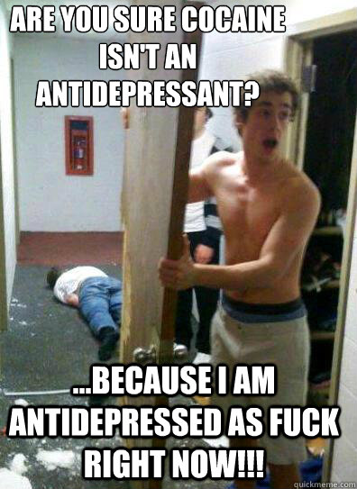 Are you sure cocaine isn't an antidepressant? ...because i am antidepressed as fuck right now!!!  