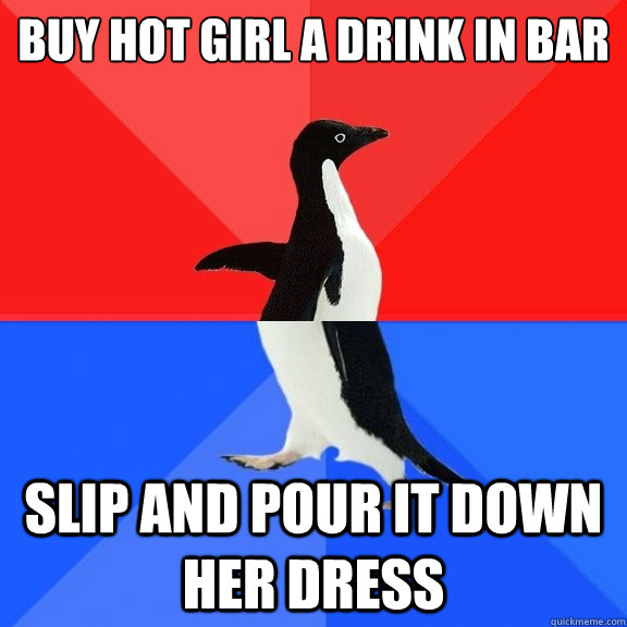 Buy hot girl a drink in bar slip and pour it down her dress  Socially Awksome Penguin