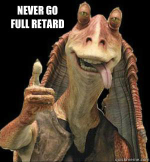 Never Go
Full Retard  Jar Jar Binks