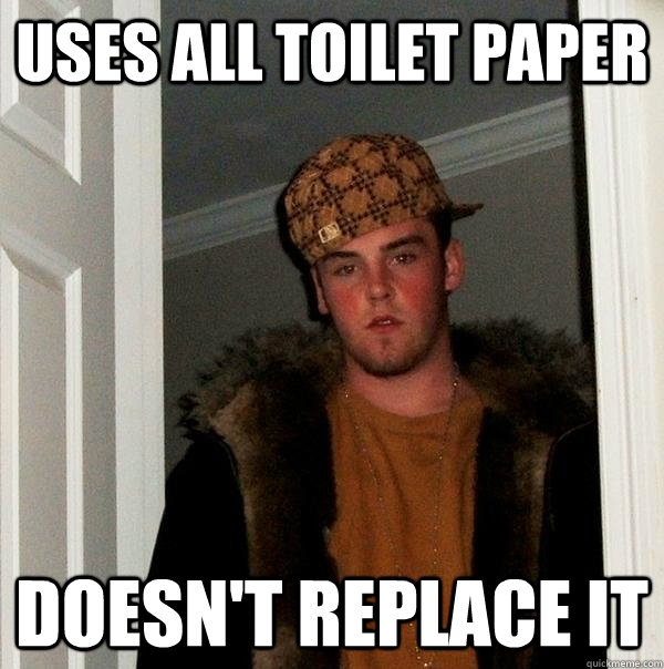 Uses all toilet paper Doesn't replace it - Uses all toilet paper Doesn't replace it  Scumbag Steve