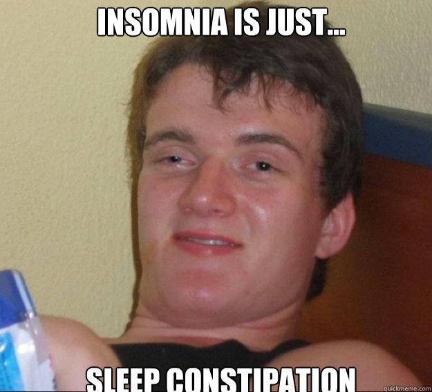 insomnia is just... sleep constipation  10guy