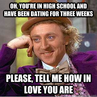 Oh, you're in high school and have been dating for three weeks Please, tell me how in love you are  Psychotic Willy Wonka