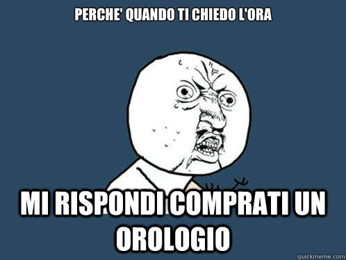 perche' quando ti chiedo l'ora mi rispondi comprati un orologio  Y U No