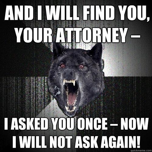 And I will find you, your attorney –  I asked you once – now I will not ask again!  - And I will find you, your attorney –  I asked you once – now I will not ask again!   Insanity Wolf