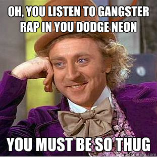 Oh, you listen to Gangster Rap in you Dodge Neon You must be so thug  Creepy Wonka