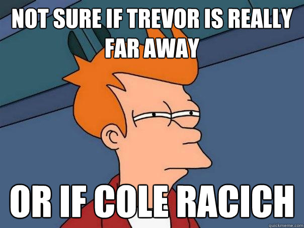 Not sure if trevor is really far away Or if Cole racich  Futurama Fry