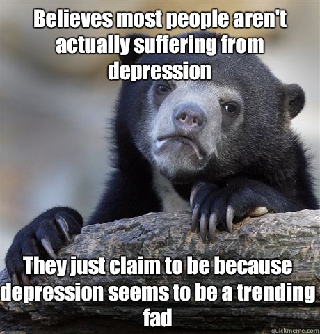 Believes most people aren't actually suffering from depression They just claim to be because depression seems to be a trending fad  Confession Bear