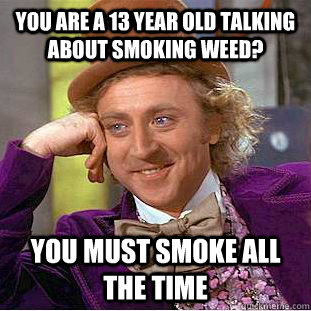 you are a 13 year old talking about smoking weed? You must smoke all the time  Condescending Wonka