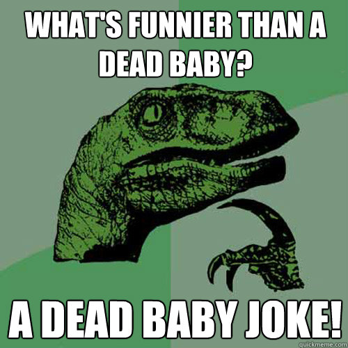 WHAT'S FUNNIER THAN A DEAD BABY? A DEAD BABY JOKE!  Philosoraptor