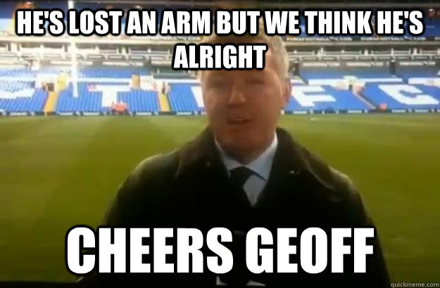 HE's lost an arm but we think he's alright Cheers Geoff  Cheers Geoff