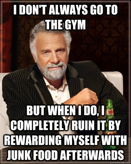 I don't always go to the gym but when I do, I completely ruin it by rewarding myself with junk food afterwards  The Most Interesting Man In The World
