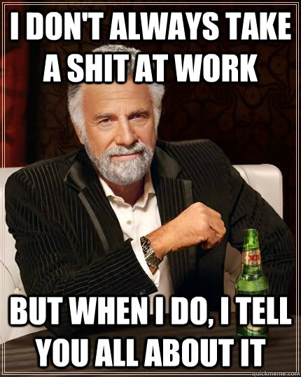 I don't always take a shit at work but when i do, I tell you all about it  The Most Interesting Man In The World