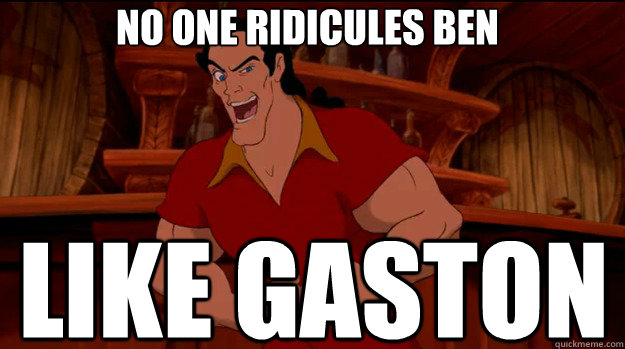 no one ridicules Ben like gaston  