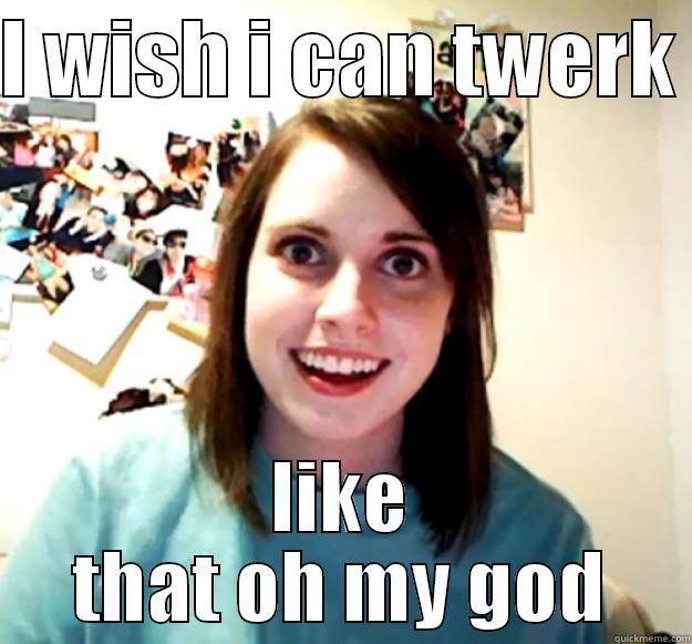I WISH I CAN TWERK  LIKE THAT OH MY GOD Overly Attached Girlfriend