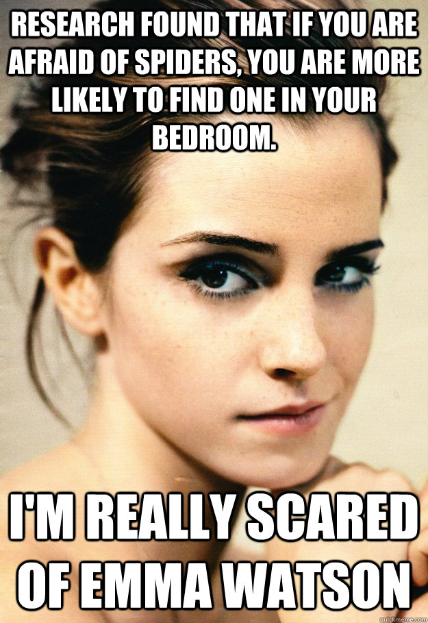 Research found that if you are afraid of spiders, you are more likely to find one in your bedroom. I'm really scared of Emma Watson   What are you scared of