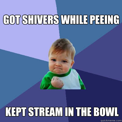 got shivers while peeing kept stream in the bowl  Success Baby