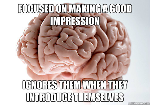 FOCUSED ON MAKING A GOOD IMPRESSION IGNORES THEM WHEN THEY INTRODUCE THEMSELVES   Scumbag Brain