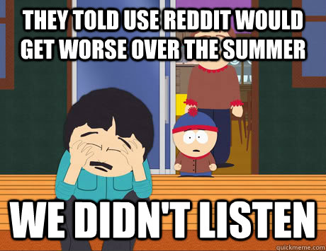 They told use reddit would get worse over the summer We didn't listen  