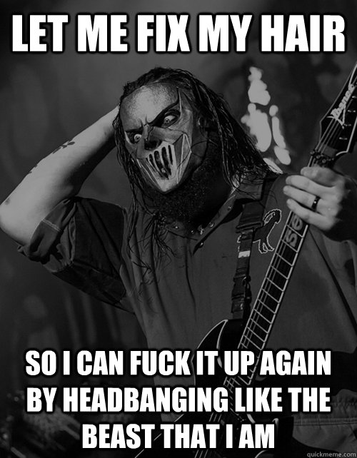 Let me fix my hair So I can fuck it up again by headbanging like the beast that i am - Let me fix my hair So I can fuck it up again by headbanging like the beast that i am  Slipknot meme