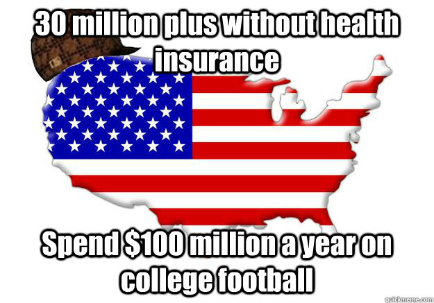 30 million plus without health insurance Spend $100 million a year on college football - 30 million plus without health insurance Spend $100 million a year on college football  Scumbag america