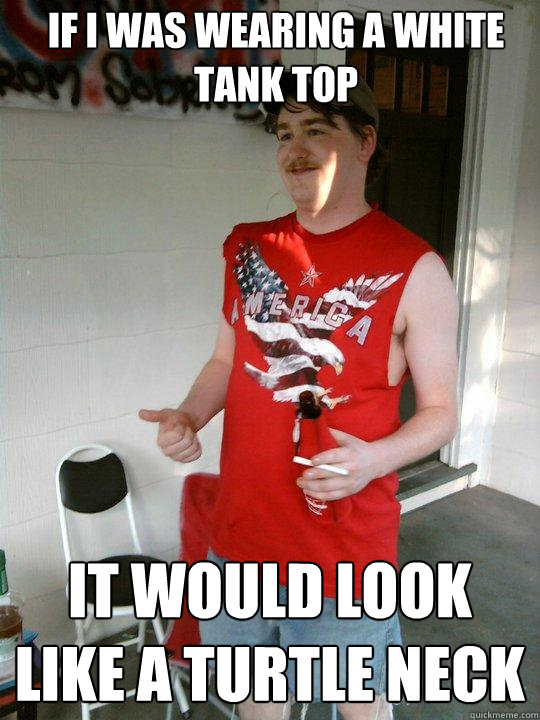 if i was wearing a white tank top it would look like a turtle neck  Redneck Randal