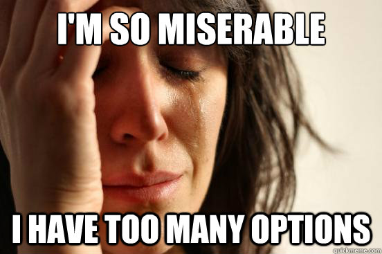 i'm so miserable i have too many options  First World Problems
