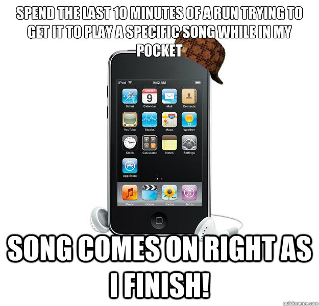 Spend the last 10 minutes of a run trying to get it to play a specific song while in my pocket song comes on right as I finish!  - Spend the last 10 minutes of a run trying to get it to play a specific song while in my pocket song comes on right as I finish!   Scumbag iPod