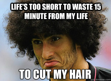life's too short to waste 15 minute from my life to cut my hair   lifes too short