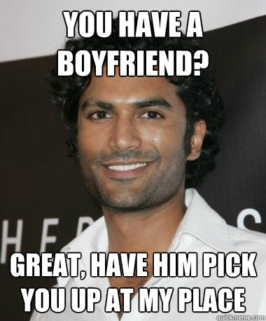 You have a boyfriend? great, have him pick you up at my place  Indian Guy with Mad Game