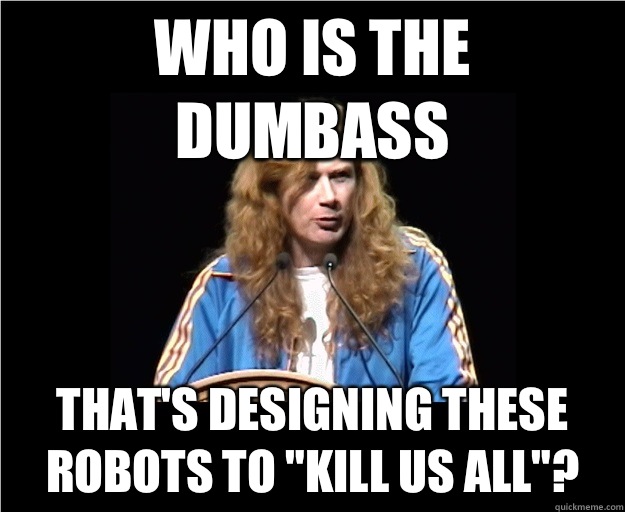 WHO IS THE DUMBASS THAT'S DESIGNING THESE ROBOTS TO 