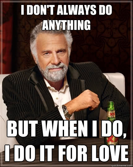 I don't always do anything But when I do, I do it for love  The Most Interesting Man In The World