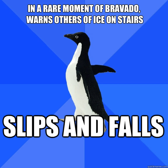 In a rare moment of bravado,
 warns others of ice on stairs slips and falls    Socially Awkward Penguin