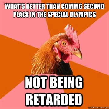 What's better than coming second place in the special olympics Not being retarded - What's better than coming second place in the special olympics Not being retarded  Anti-Joke Chicken