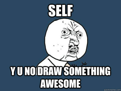 SELF y u no draw something awesome  Y U No