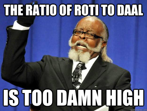 The ratio of roti to daal is too damn high  Toodamnhigh
