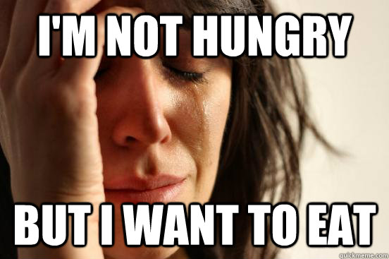 I'm not hungry  But I want to eat  First World Problems