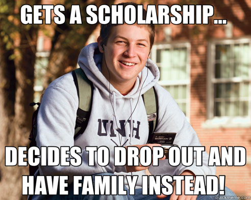 GETS A SCHOLARSHIP...  DECIDES TO DROP OUT AND HAVE FAMILY INSTEAD!   College Freshman