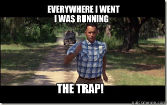 everywhere i went i was running the trap! - everywhere i went i was running the trap!  Forrest Gump