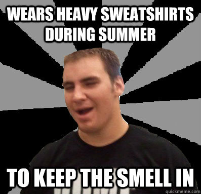 wears heavy sweatshirts during summer to keep the smell in  
