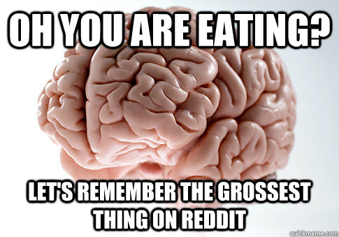 oh you are eating? let's remember the grossest thing on reddit  Scumbag Brain