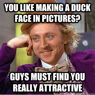 You like making a duck face in pictures?  Guys must find you really attractive  Condescending Wonka