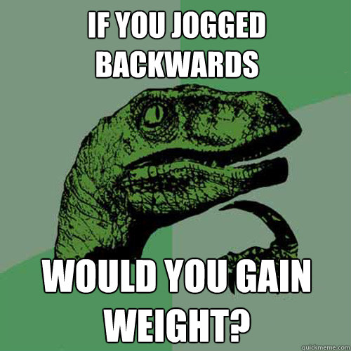 If you jogged backwards
 Would you gain weight? - If you jogged backwards
 Would you gain weight?  Philosoraptor