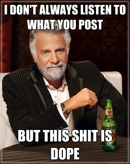 I don't always listen to what you post But this shit is dope  The Most Interesting Man In The World