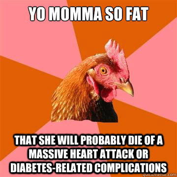 yo momma so fat that she will probably die of a massive heart attack or diabetes-related complications  - yo momma so fat that she will probably die of a massive heart attack or diabetes-related complications   Anti-Joke Chicken