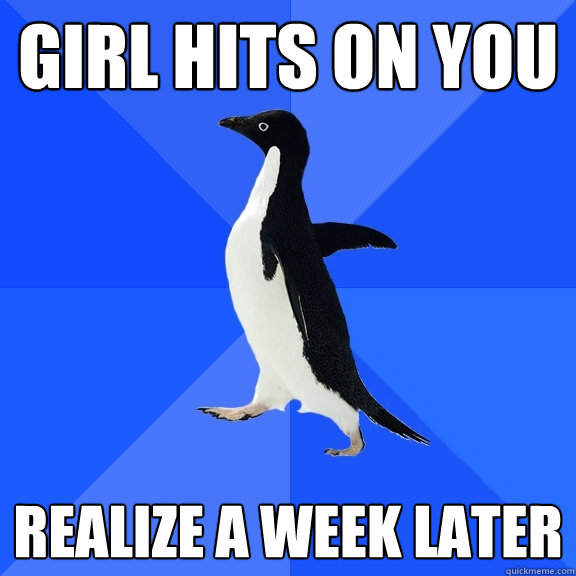 Girl hits on you Realize a week later  Socially Awkward Penguin