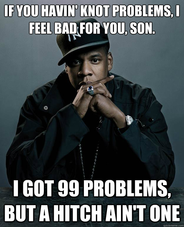 if you havin' knot problems, i feel bad for you, son. i got 99 problems, but a hitch ain't one  Jay Z Problems