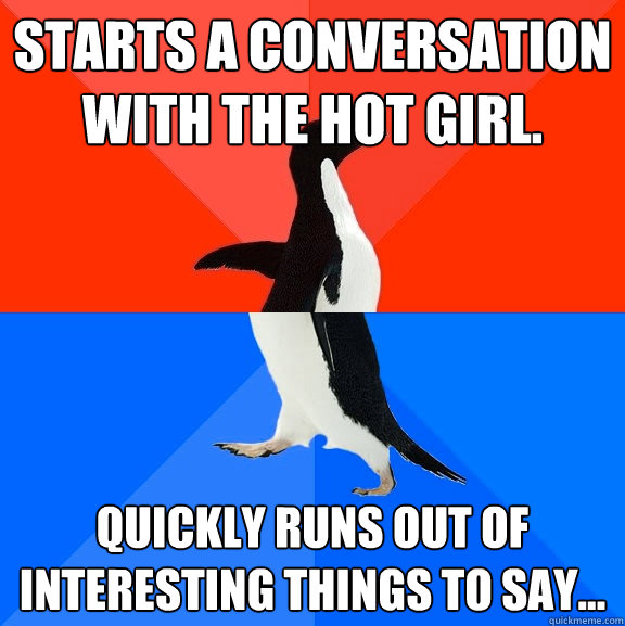 Starts a conversation with the hot girl. Quickly runs out of interesting things to say...  Socially Awesome Awkward Penguin