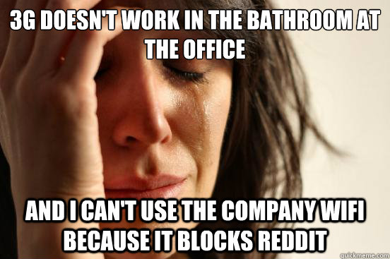 3G doesn't work in the bathroom at the office And I can't use the company WiFi because it blocks Reddit  First World Problems