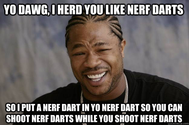 Yo dawg, i herd you like nerf darts so i put a nerf dart in yo nerf dart so you can shoot nerf darts while you shoot nerf darts  Xzibit meme