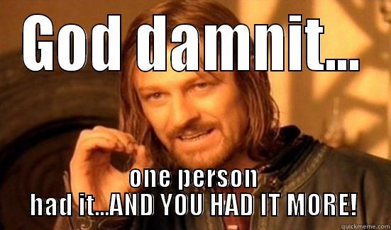 GOD DAMNIT... ONE PERSON HAD IT...AND YOU HAD IT MORE! Boromir